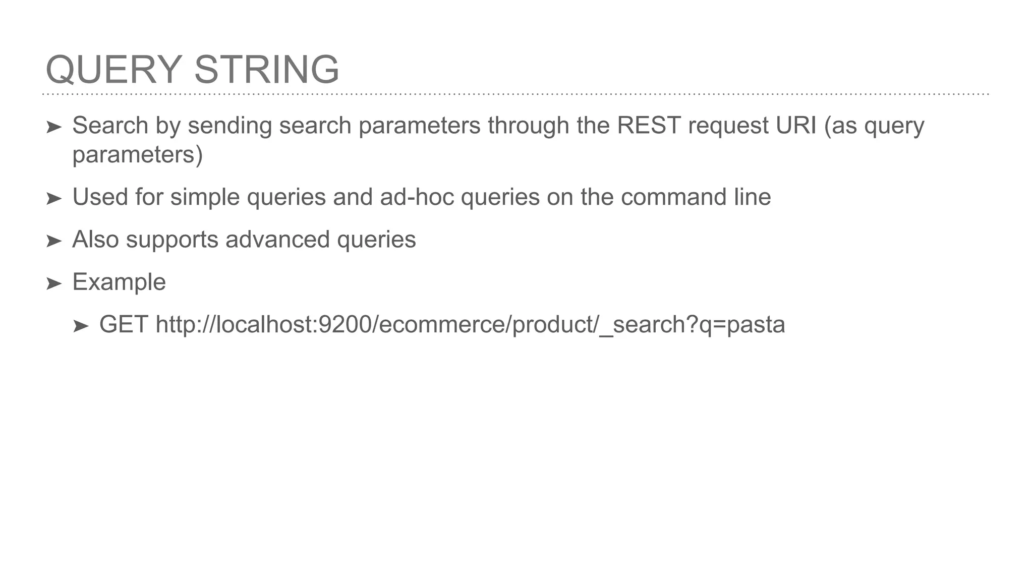 QUERY STRING ➤ Search by sending search parameters through the REST request URI (as query parameters) ➤ Used for simple queries and ad-hoc queries on the command line ➤ Also supports advanced queries ➤ Example ➤ GET http://localhost:9200/ecommerce/product/_search?q=pasta 