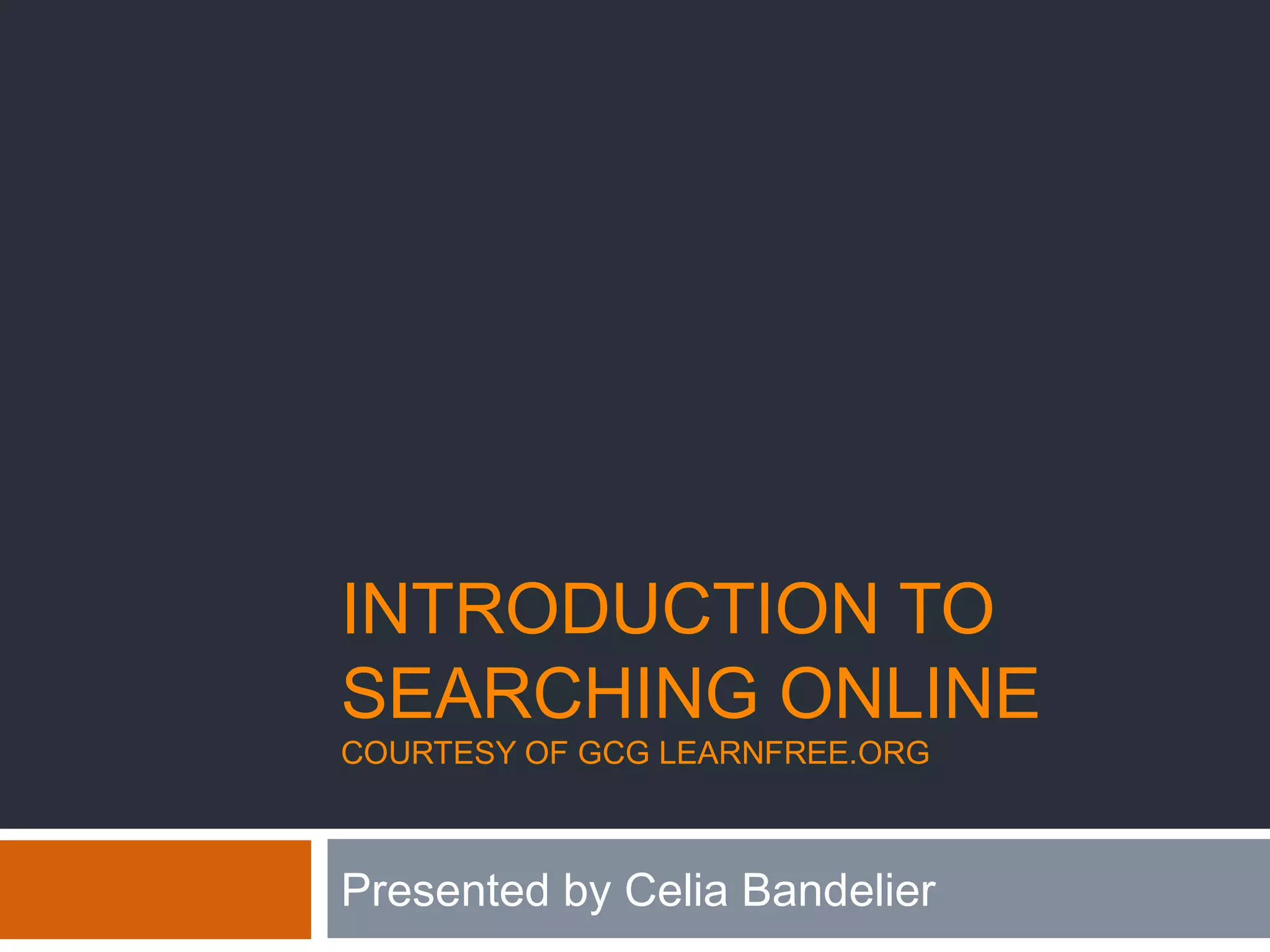 INTRODUCTION TO
SEARCHING ONLINE
COURTESY OF GCG LEARNFREE.ORG
Presented by Celia Bandelier
 