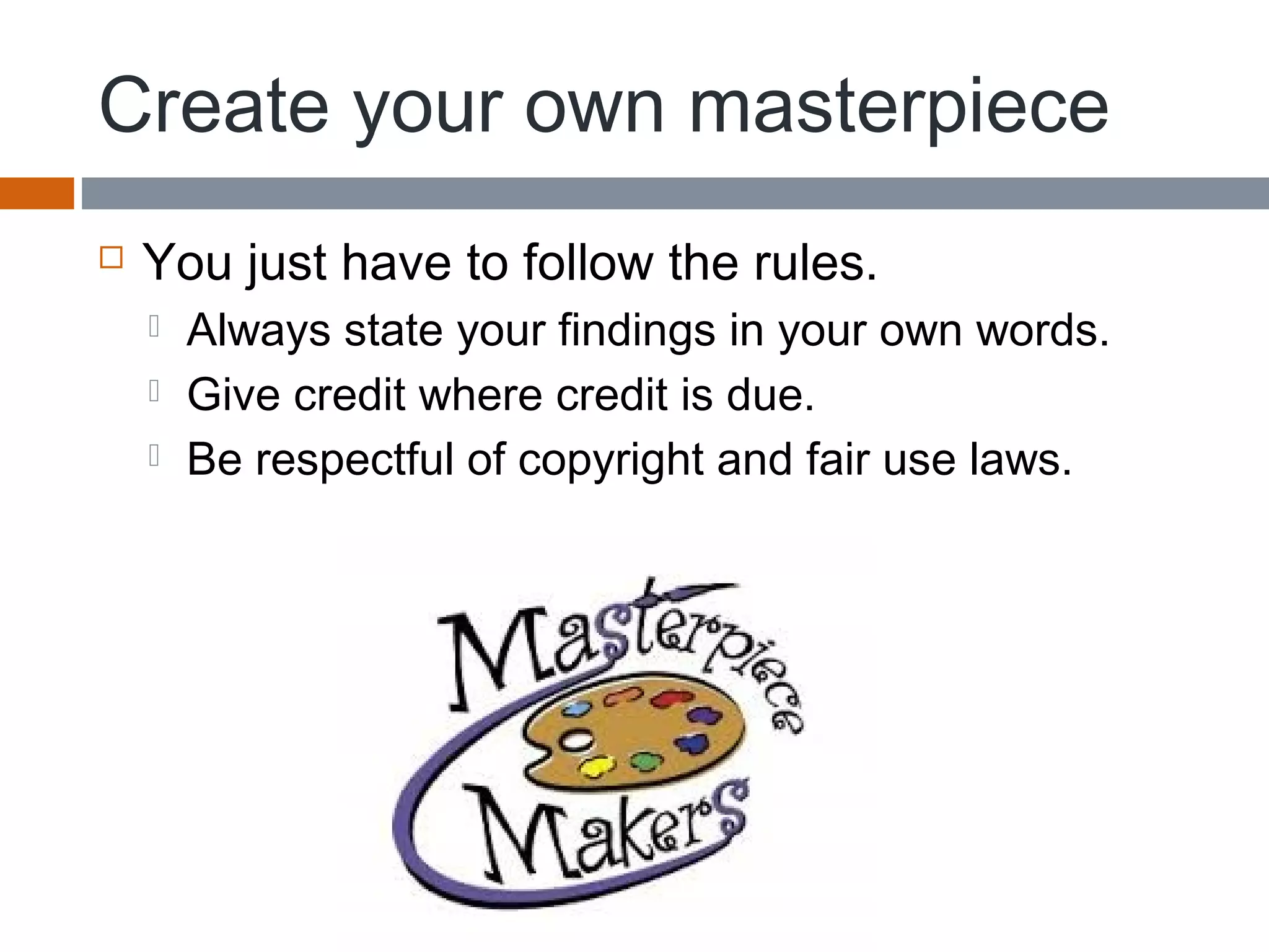 Create your own masterpiece
 You just have to follow the rules.
 Always state your findings in your own words.
 Give credit where credit is due.
 Be respectful of copyright and fair use laws.
 