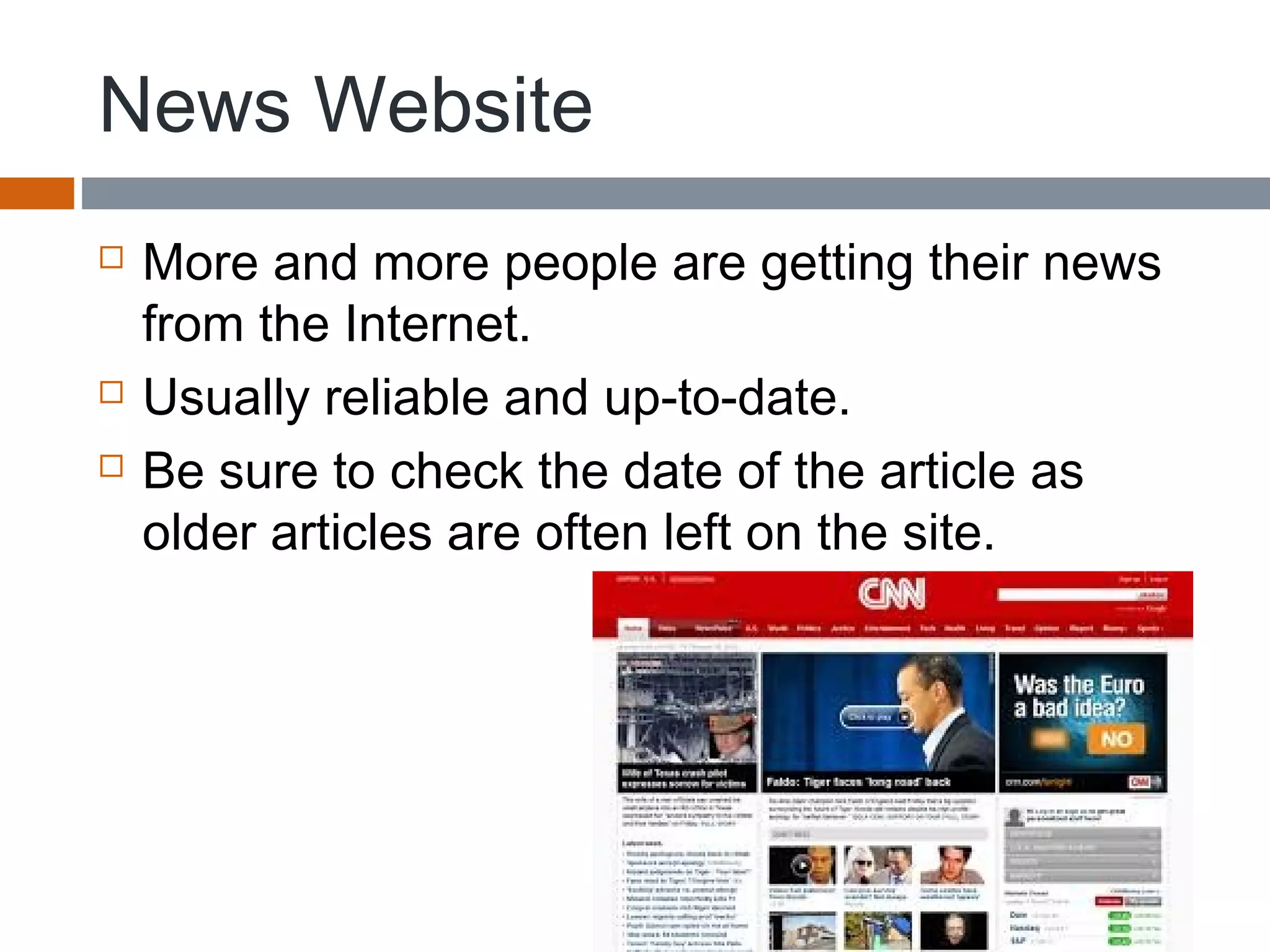 News Website
 More and more people are getting their news
from the Internet.
 Usually reliable and up-to-date.
 Be sure to check the date of the article as
older articles are often left on the site.
 