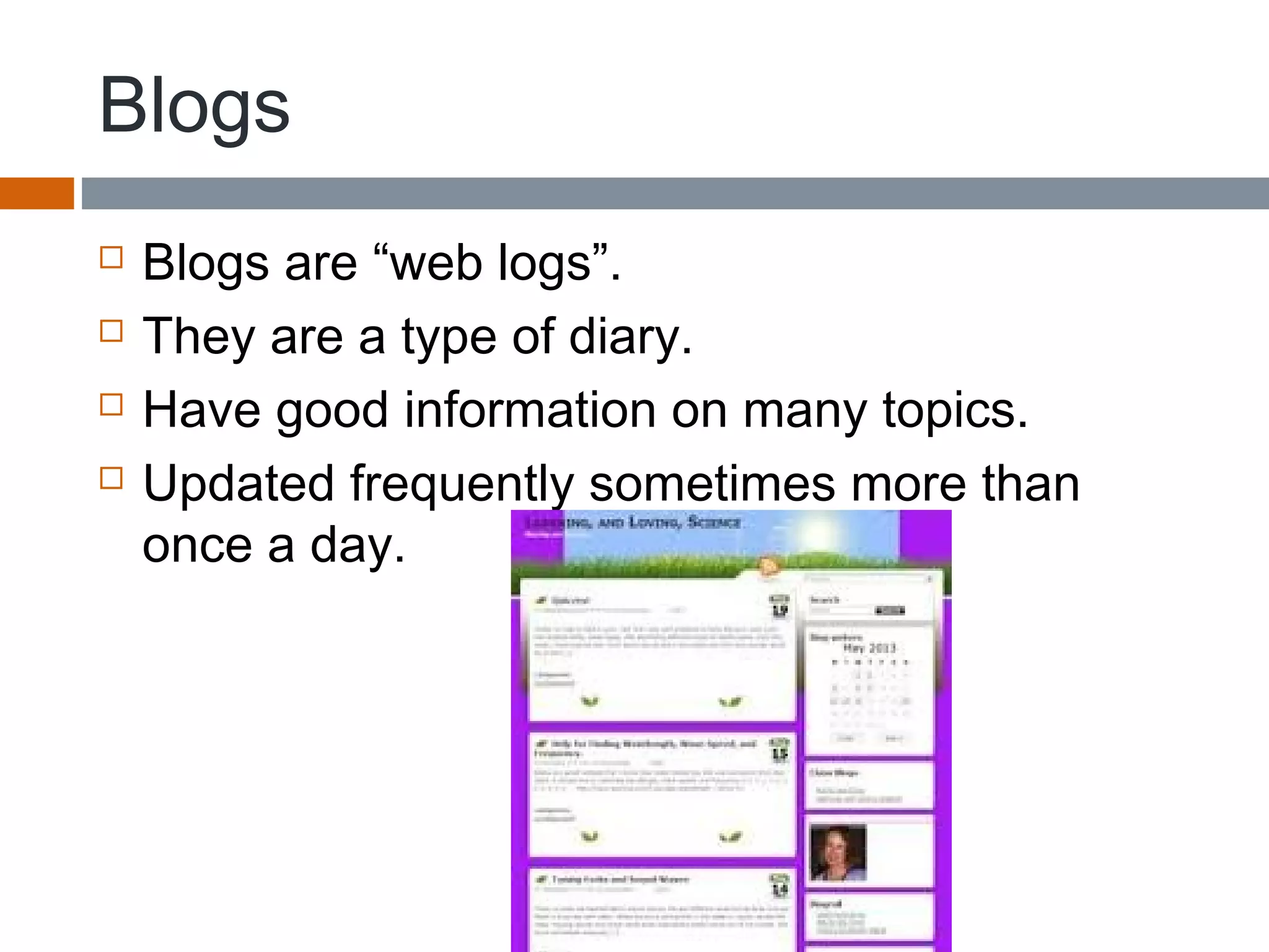 Blogs
 Blogs are “web logs”.
 They are a type of diary.
 Have good information on many topics.
 Updated frequently sometimes more than
once a day.
 