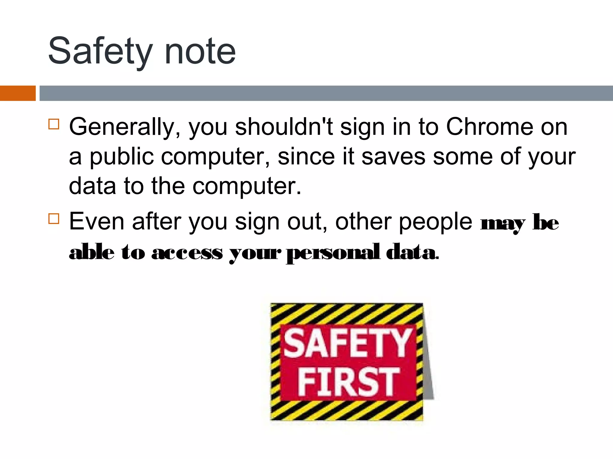 Safety note
 Generally, you shouldn't sign in to Chrome on
a public computer, since it saves some of your
data to the computer.
 Even after you sign out, other people may be
able to access yourpersonal data. 
 