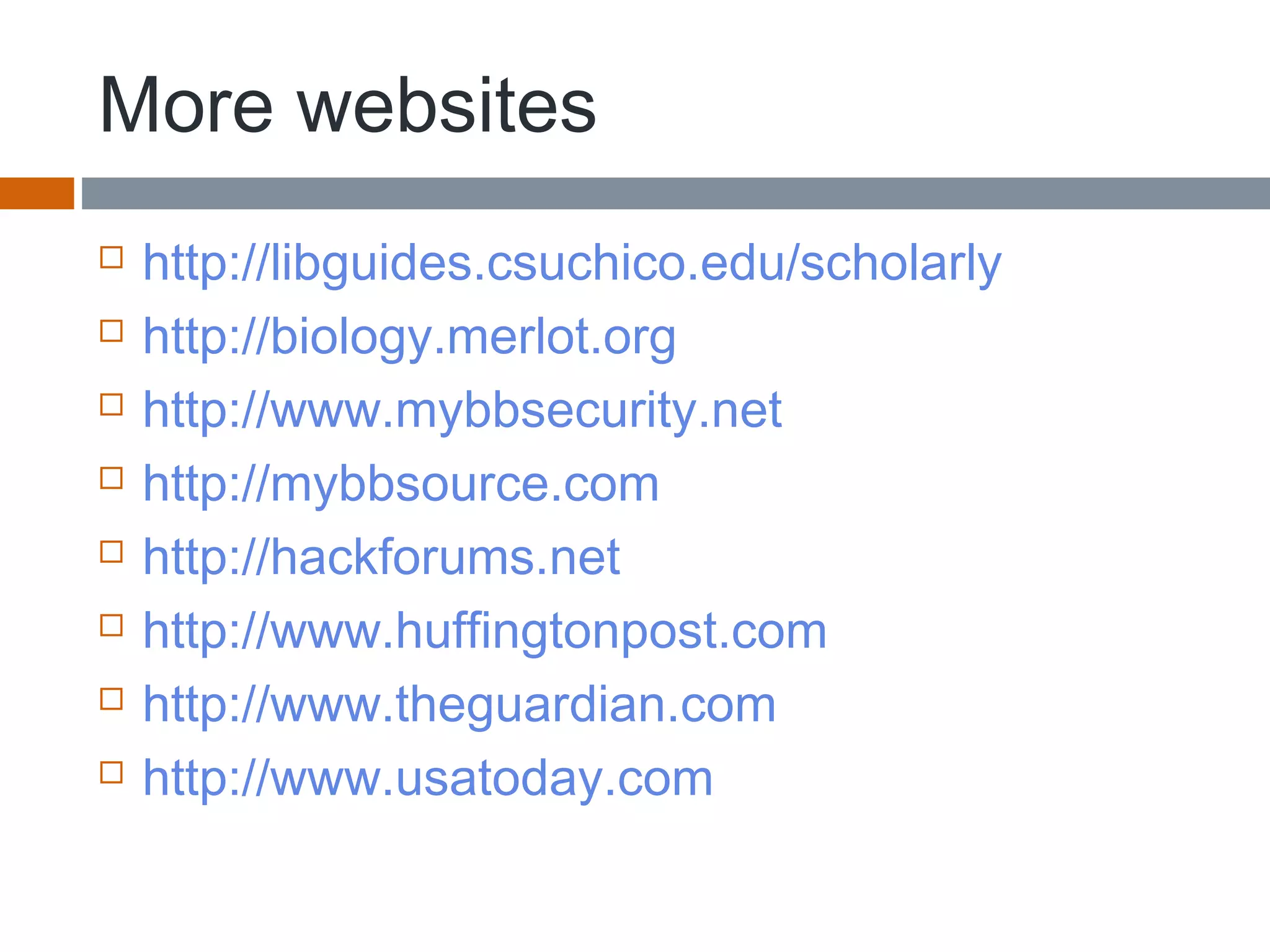 More websites
 http://libguides.csuchico.edu/scholarly
 http://biology.merlot.org
 http://www.mybbsecurity.net
 http://mybbsource.com
 http://hackforums.net
 http://www.huffingtonpost.com
 http://www.theguardian.com
 http://www.usatoday.com
 