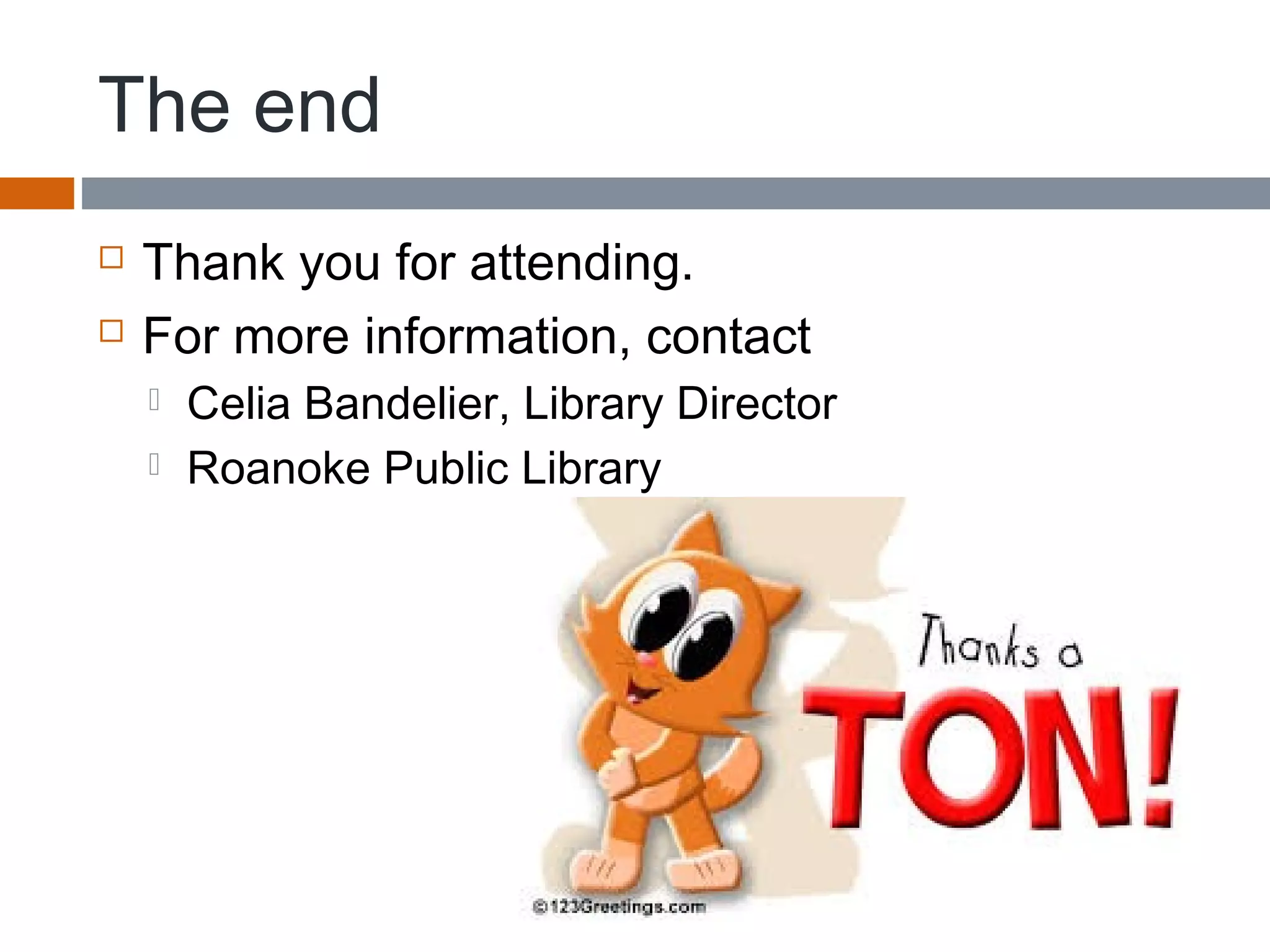 The end
 Thank you for attending.
 For more information, contact
 Celia Bandelier, Library Director
 Roanoke Public Library
 
