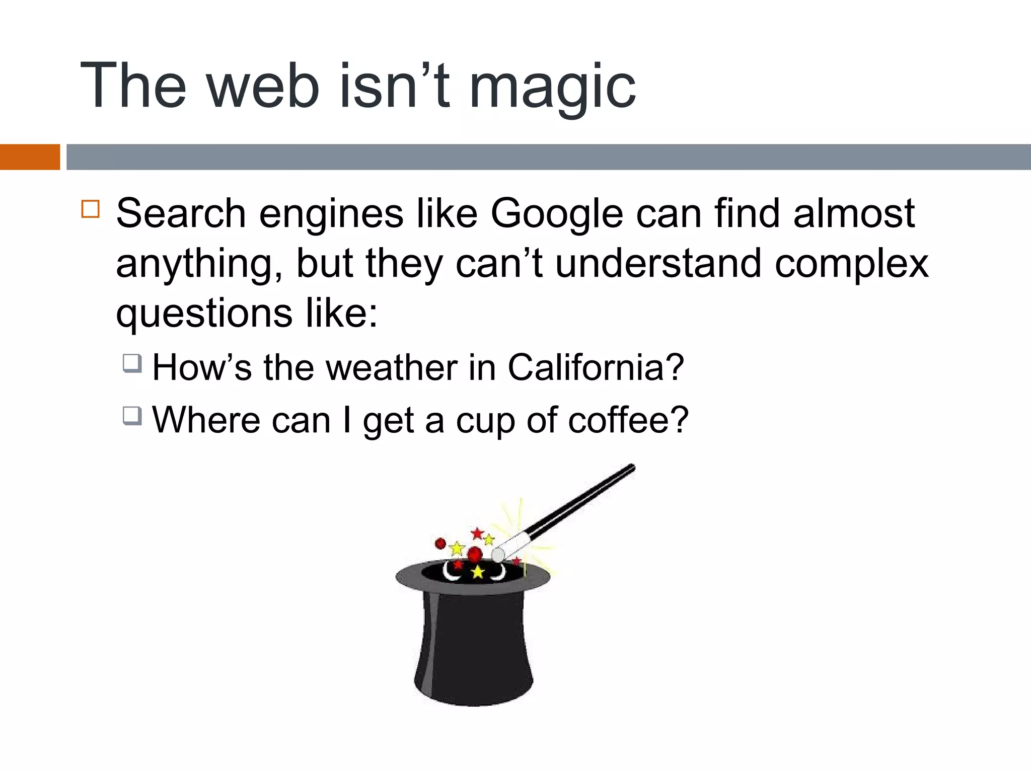 The web isn’t magic
 Search engines like Google can find almost
anything, but they can’t understand complex
questions like:
 How’s the weather in California?
 Where can I get a cup of coffee?
 