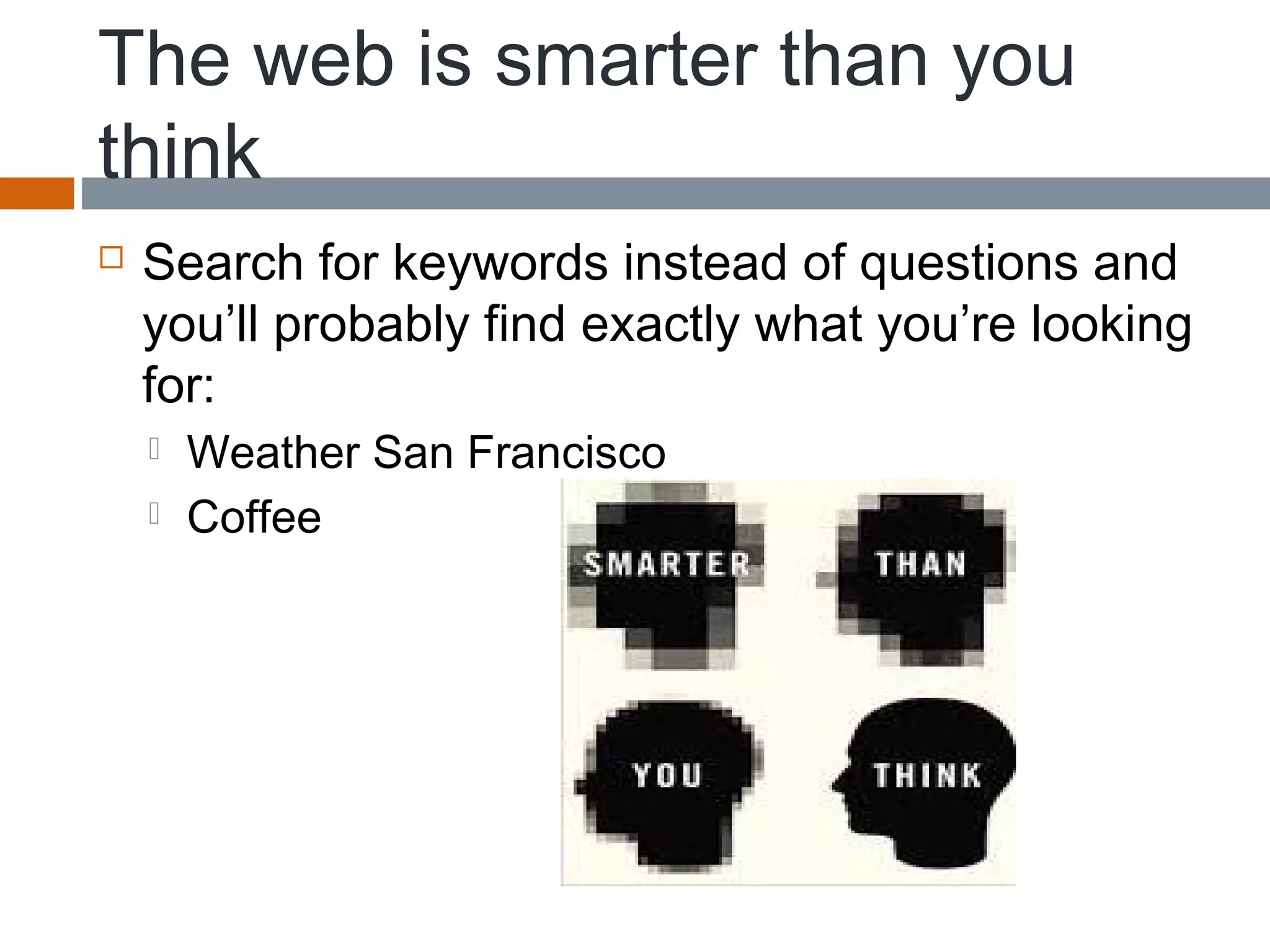 The web is smarter than you
think
 Search for keywords instead of questions and
you’ll probably find exactly what you’re looking
for:
 Weather San Francisco
 Coffee
 