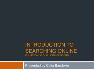 INTRODUCTION TO
SEARCHING ONLINE
COURTESY OF GCG LEARNFREE.ORG
Presented by Celia Bandelier
 