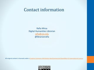 All original content is licensed under a Creative Commons Attribution-NonCommercial-ShareAlike 4.0 International License.
Rafia Mirza
Digital Humanities Librarian
rafia@uta.edu
@librarianrafia
Contact information
 