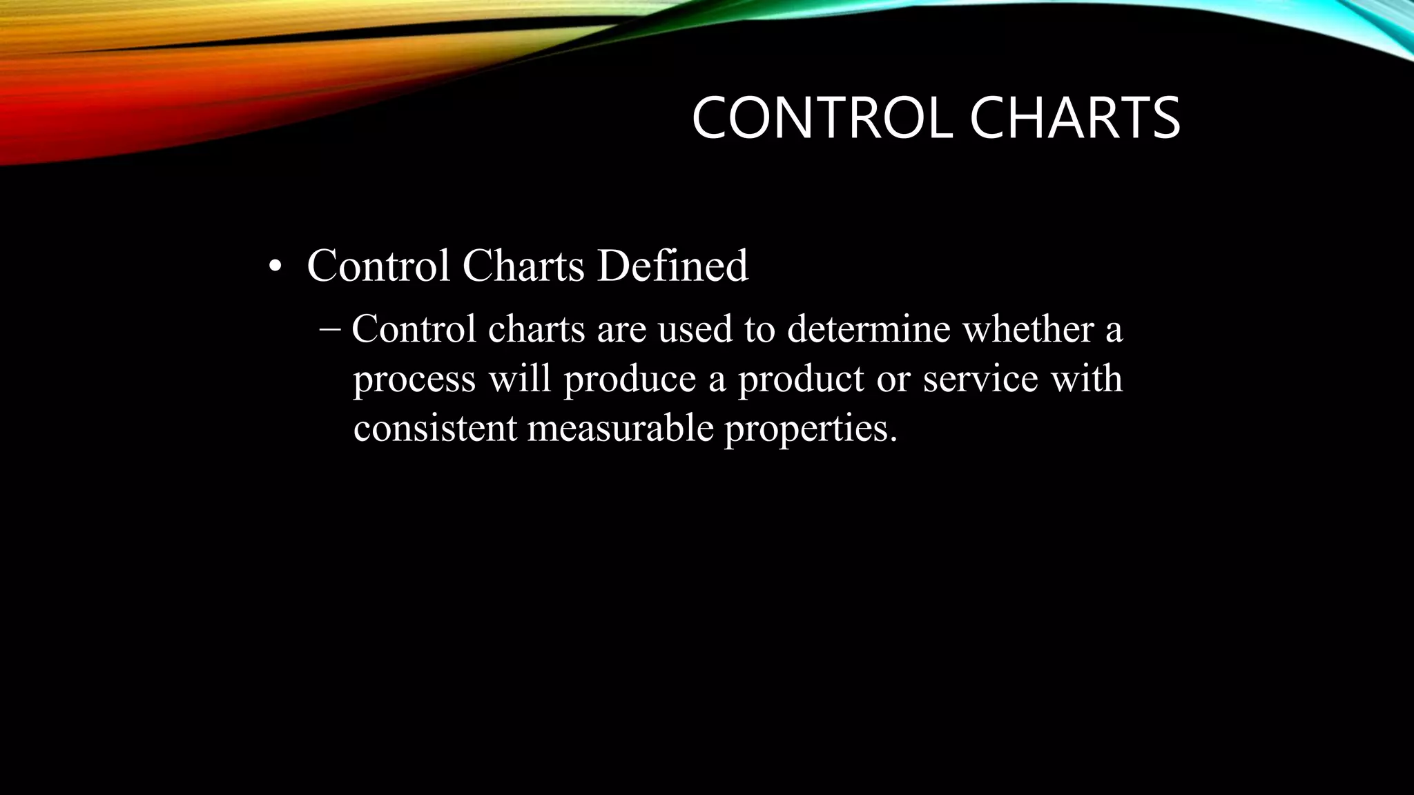 CONTROL CHARTS
• Control Charts Defined
– Control charts are used to determine whether a
process will produce a product or service with
consistent measurable properties.
 