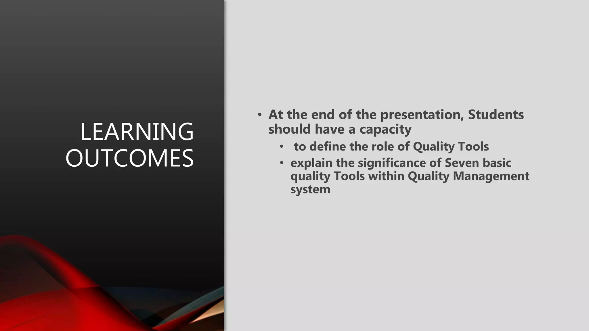 LEARNING
OUTCOMES
• At the end of the presentation, Students
should have a capacity
• to define the role of Quality Tools
• explain the significance of Seven basic
quality Tools within Quality Management
system
 