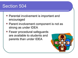Section 504 Parental involvement is important and encouraged Parent involvement component is not as strong as under IDEA Fewer procedural safeguards  are available to students and  parents than under IDEA 