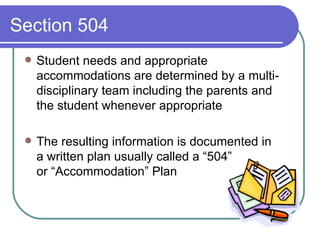 Section 504 Student needs and appropriate accommodations are determined by a multi-disciplinary team including the parents and the student whenever appropriate The resulting information is documented in a written plan usually called a “504”  or “Accommodation” Plan  