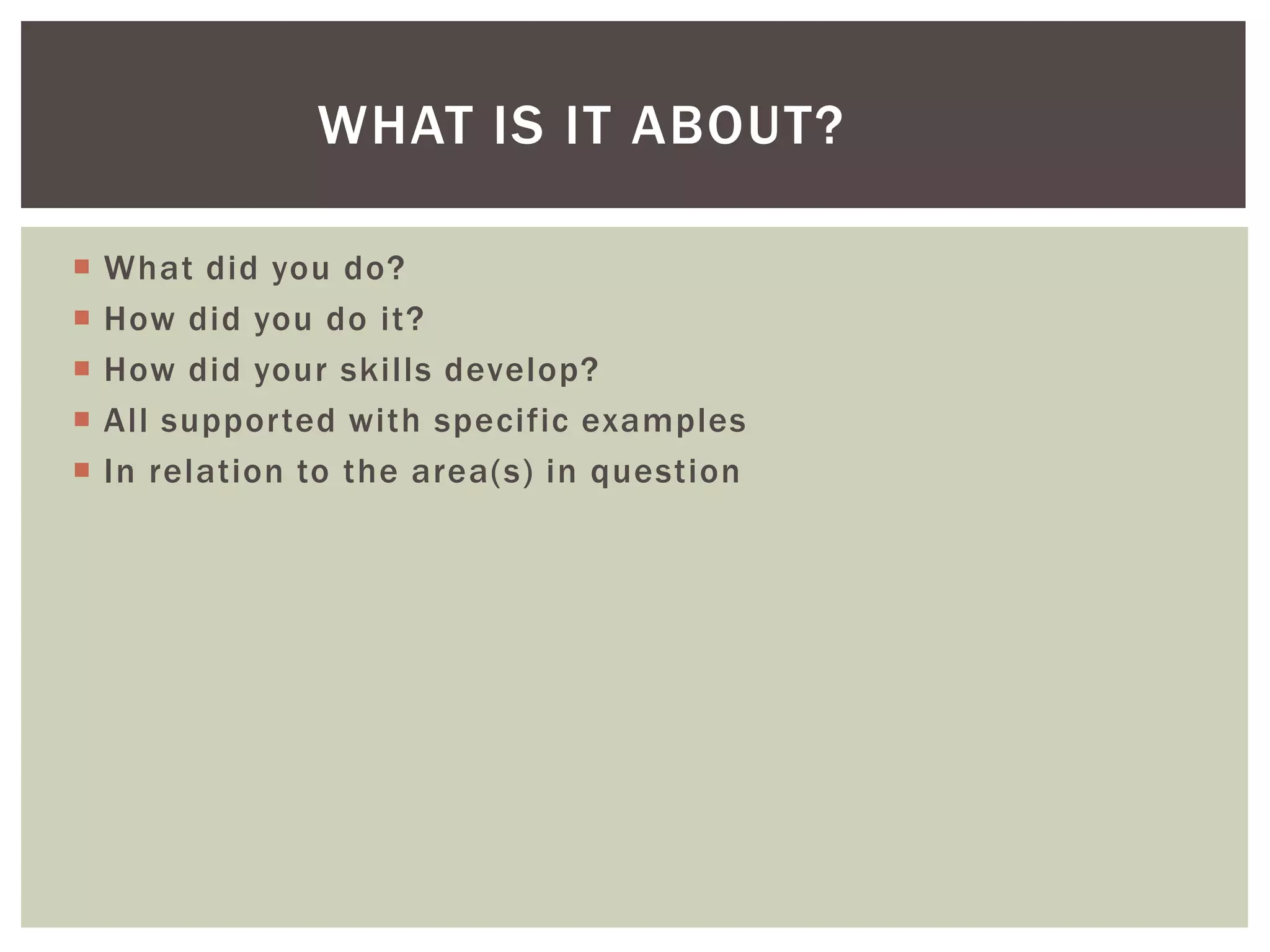 WHAT IS IT ABOUT?

   What did you do?
   How did you do it?
   How did your skills develop?
   All supported with specific examples
   In relation to the area(s) in question
 