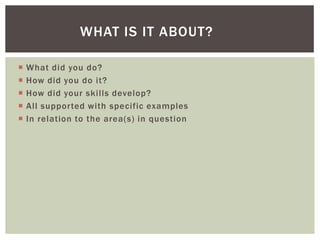 WHAT IS IT ABOUT?

   What did you do?
   How did you do it?
   How did your skills develop?
   All supported with specific examples
   In relation to the area(s) in question
 