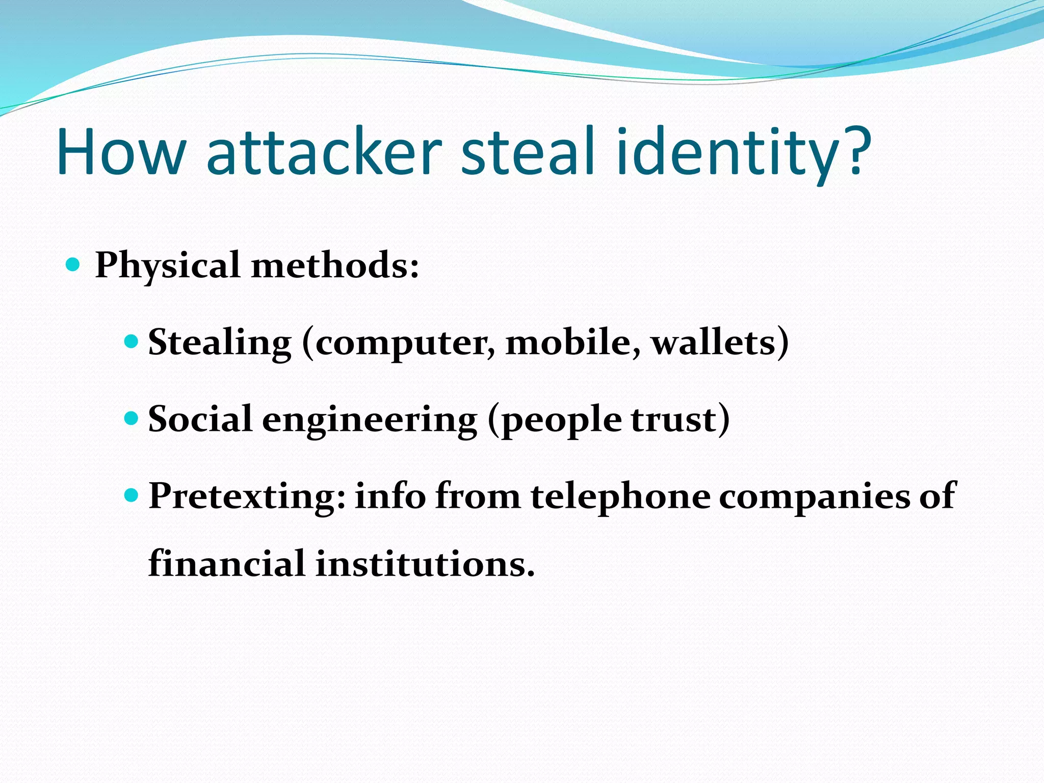 How attacker steal identity?
 Physical methods:
 Stealing (computer, mobile, wallets)
 Social engineering (people trust)
 Pretexting: info from telephone companies of
financial institutions.
 