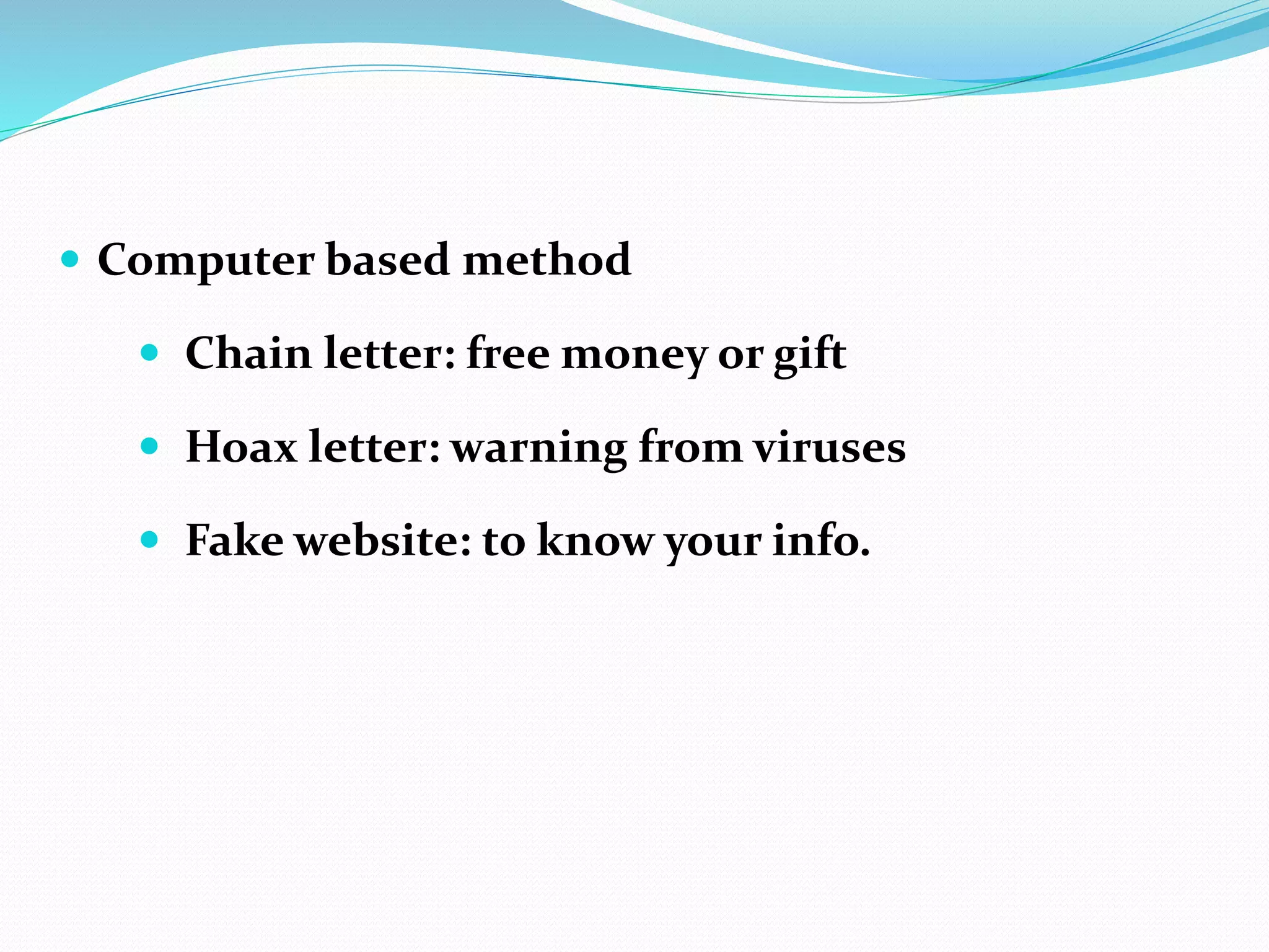  Computer based method
 Chain letter: free money or gift
 Hoax letter: warning from viruses
 Fake website: to know your info.
 