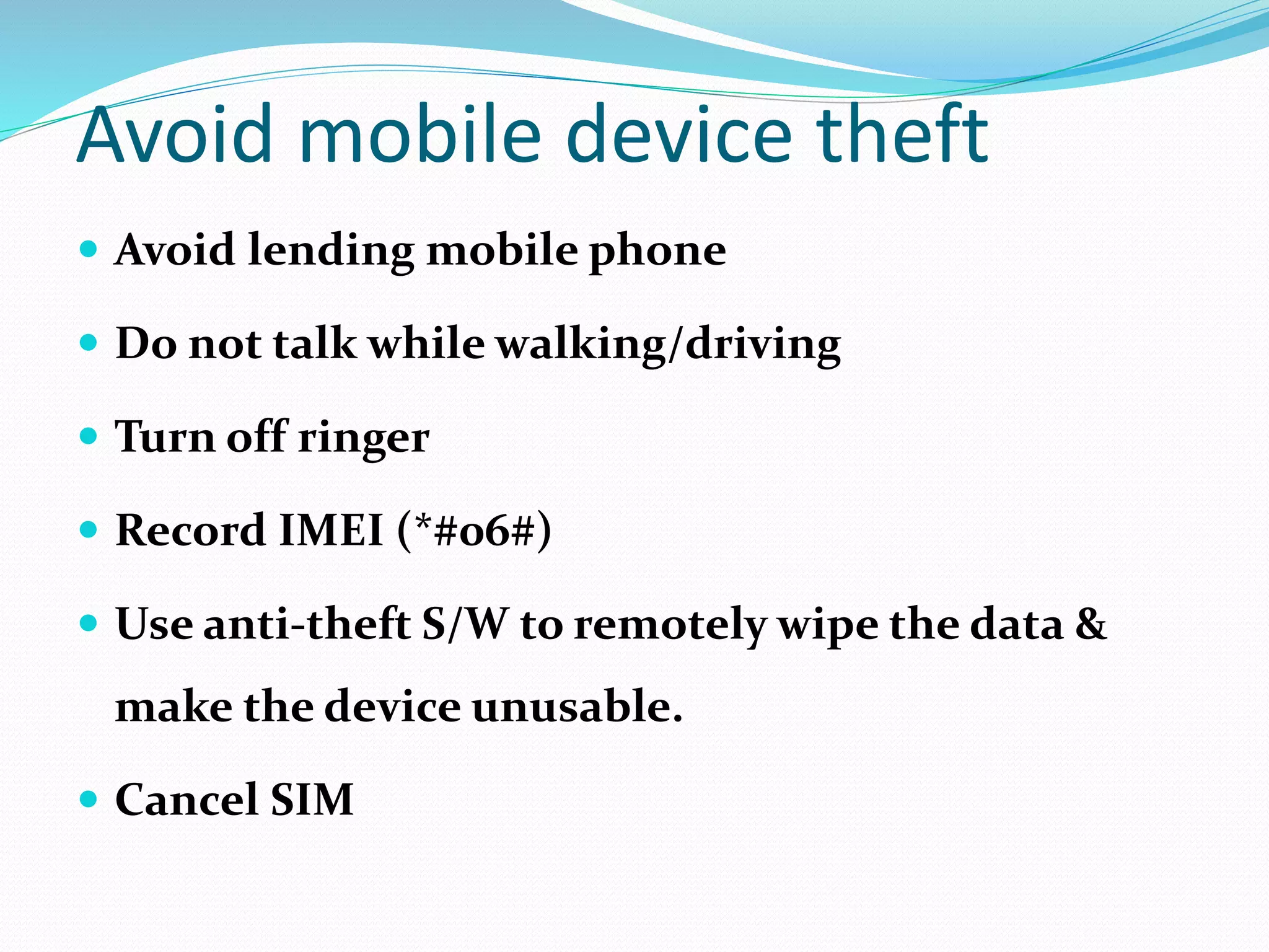 Avoid mobile device theft
 Avoid lending mobile phone
 Do not talk while walking/driving
 Turn off ringer
 Record IMEI (*#06#)
 Use anti-theft S/W to remotely wipe the data &
make the device unusable.
 Cancel SIM
 