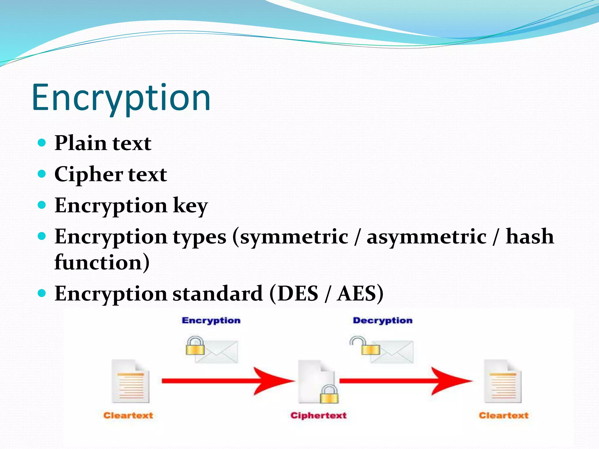 Encryption
 Plain text
 Cipher text
 Encryption key
 Encryption types (symmetric / asymmetric / hash
function)
 Encryption standard (DES / AES)
 