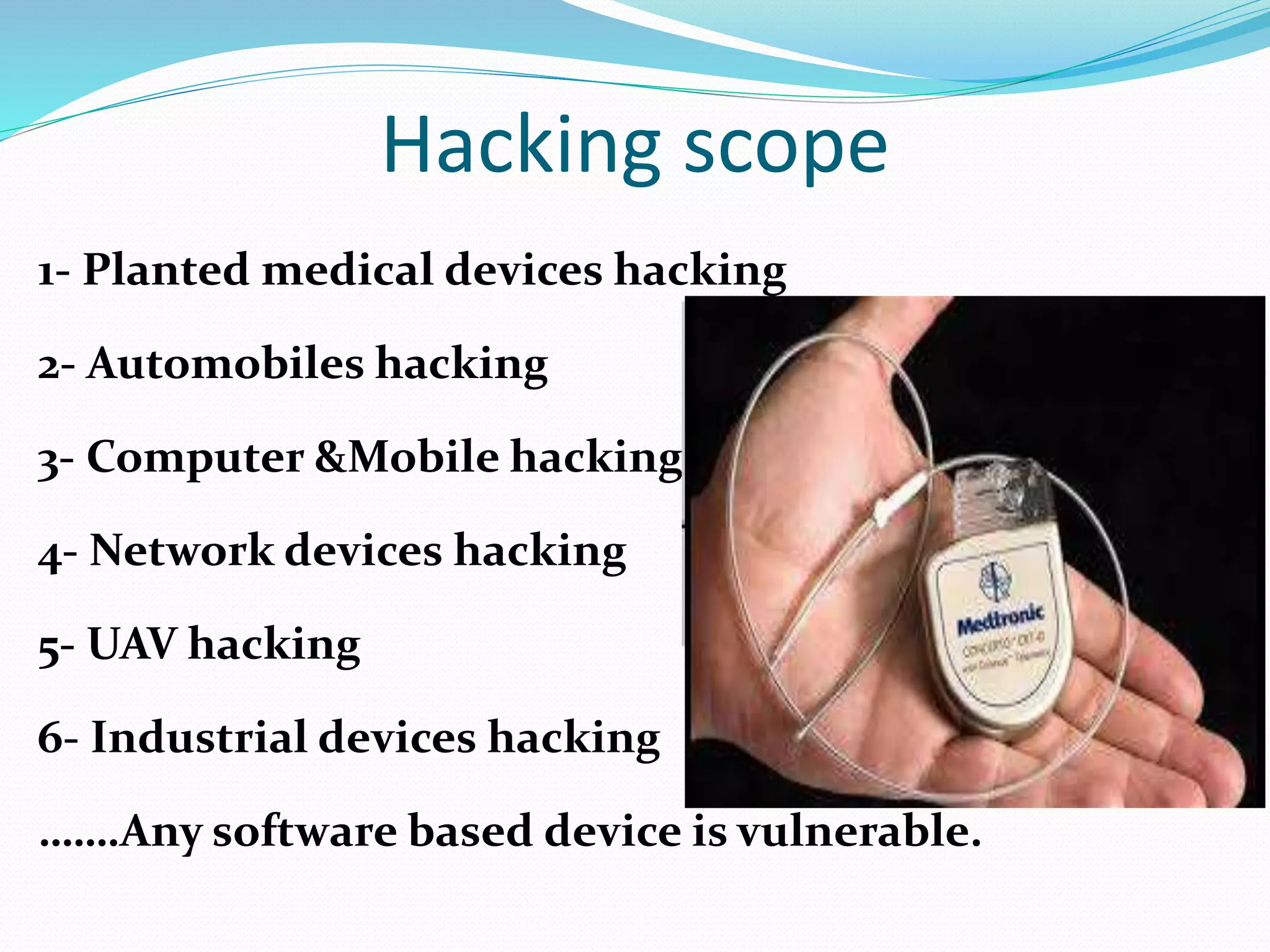 Hacking scope
1- Planted medical devices hacking
2- Automobiles hacking
3- Computer &Mobile hacking
4- Network devices hacking
5- UAV hacking
6- Industrial devices hacking
…….Any software based device is vulnerable.
 