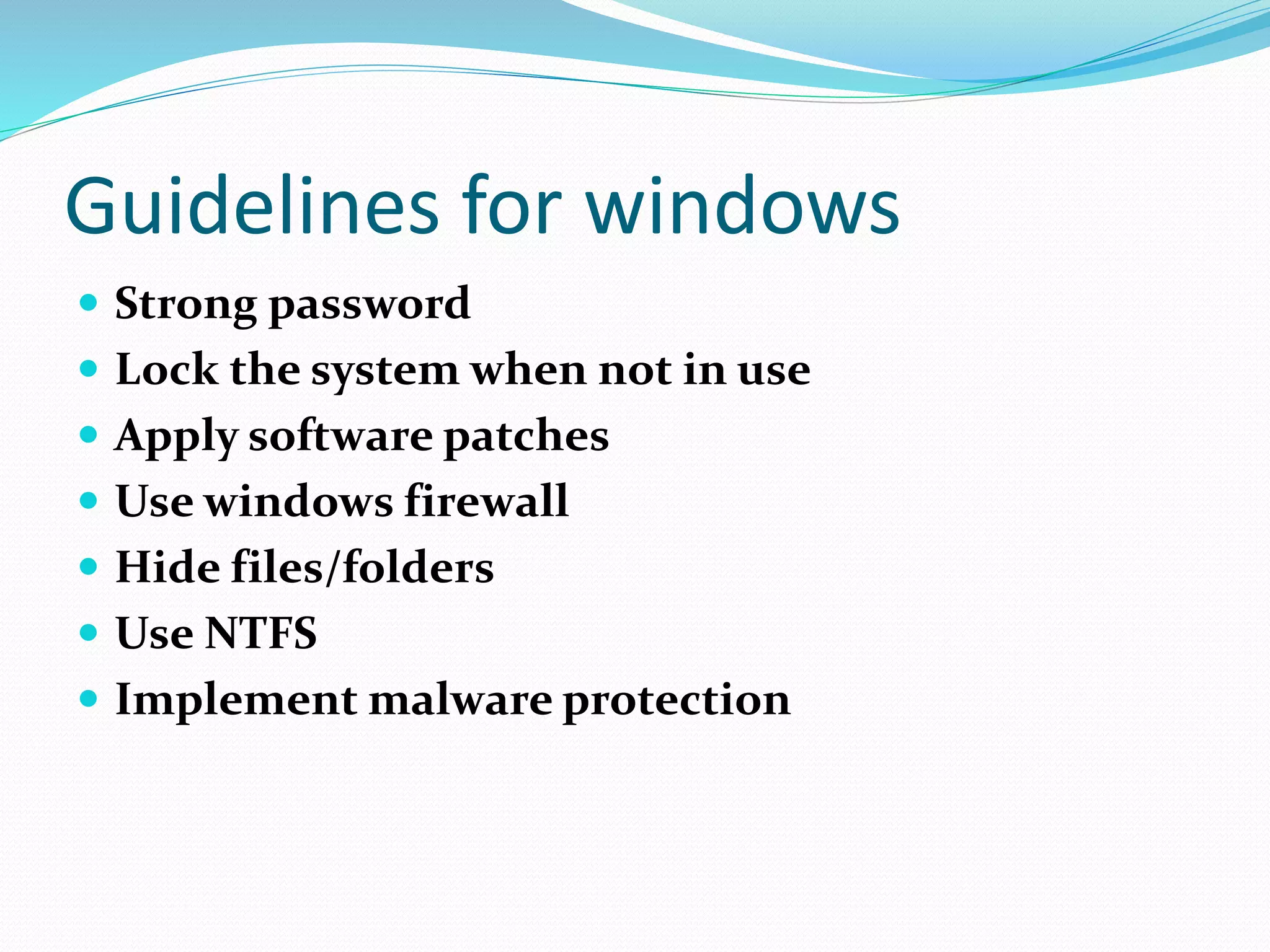 Guidelines for windows
 Strong password
 Lock the system when not in use
 Apply software patches
 Use windows firewall
 Hide files/folders
 Use NTFS
 Implement malware protection
 