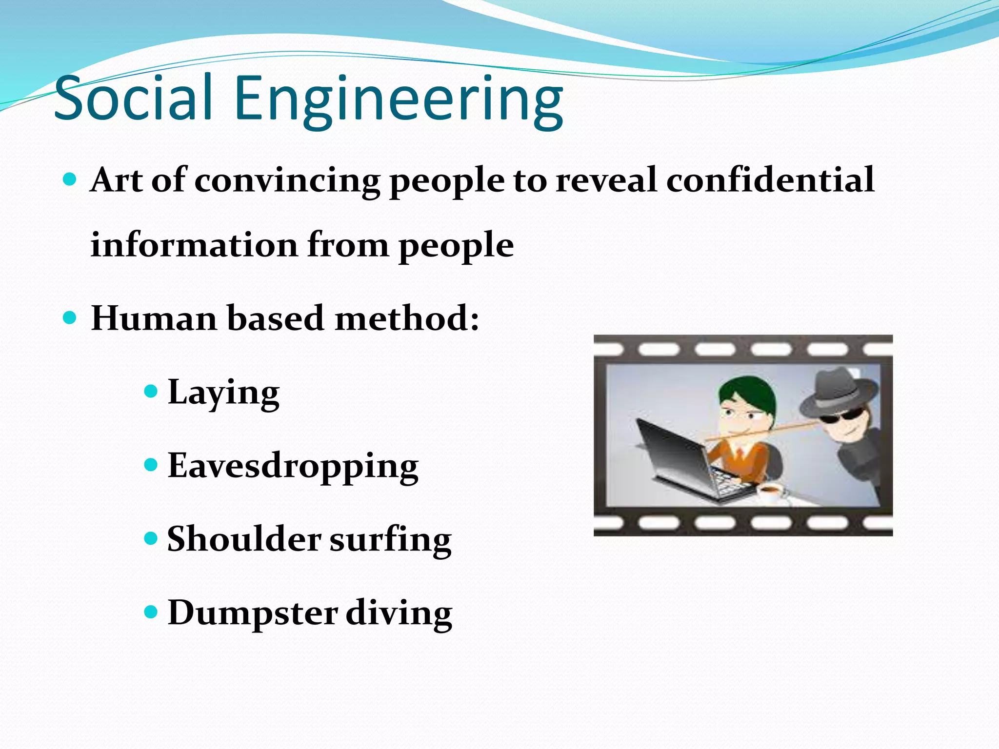 Social Engineering
 Art of convincing people to reveal confidential
information from people
 Human based method:
 Laying
 Eavesdropping
 Shoulder surfing
 Dumpster diving
 