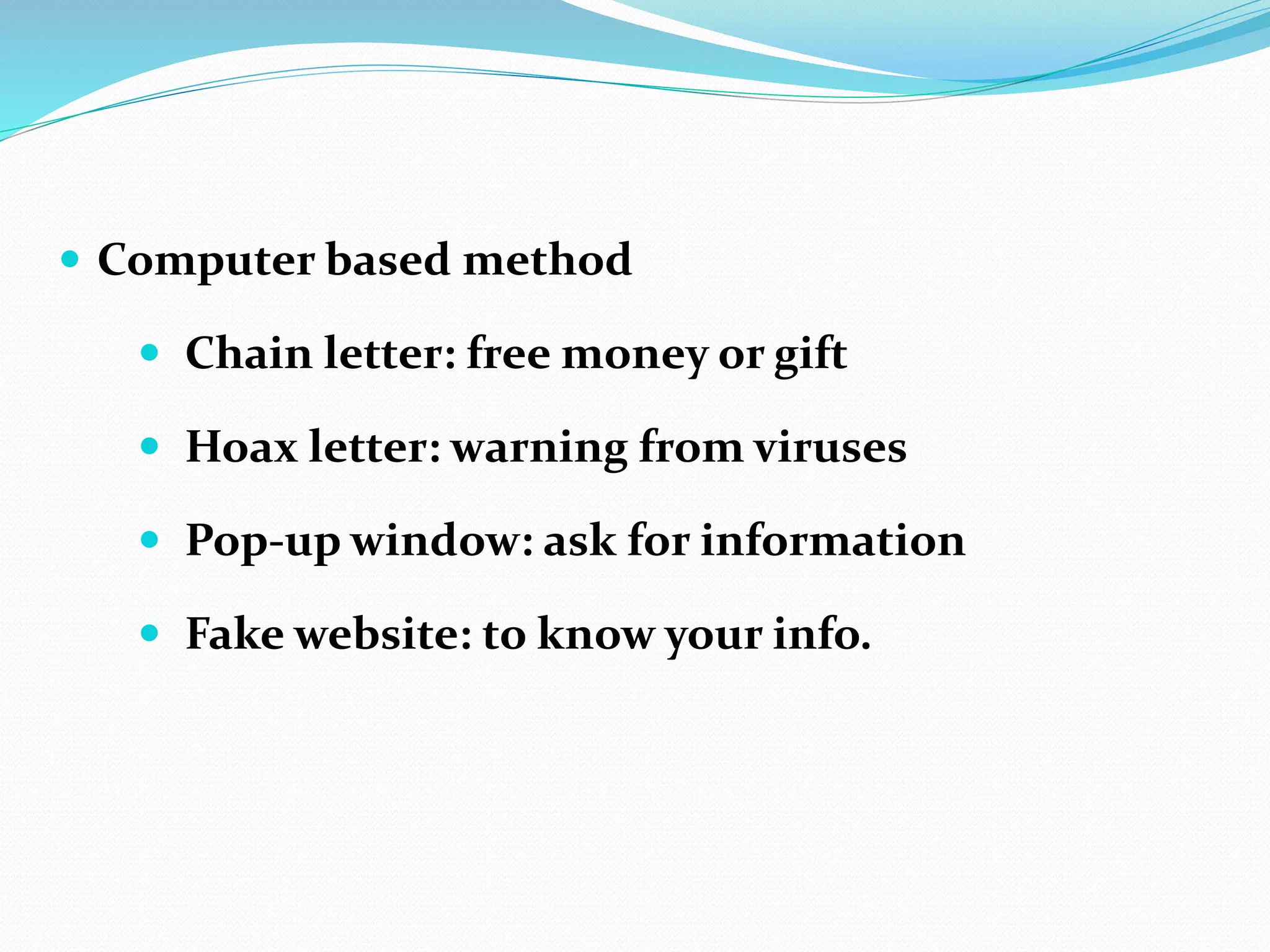  Computer based method
 Chain letter: free money or gift
 Hoax letter: warning from viruses
 Pop-up window: ask for information
 Fake website: to know your info.
 