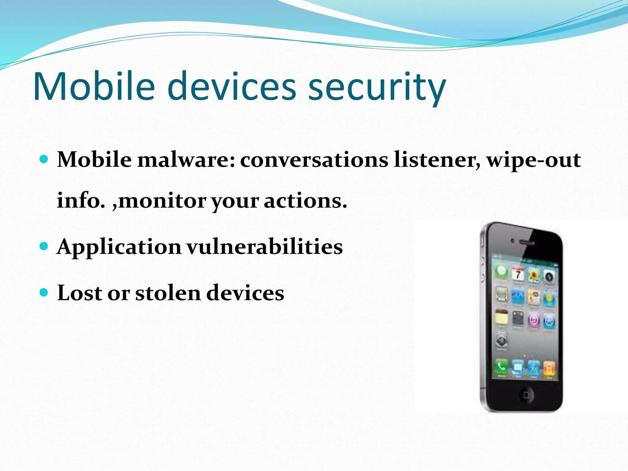 Mobile devices security
 Mobile malware: conversations listener, wipe-out
info. ,monitor your actions.
 Application vulnerabilities
 Lost or stolen devices
 