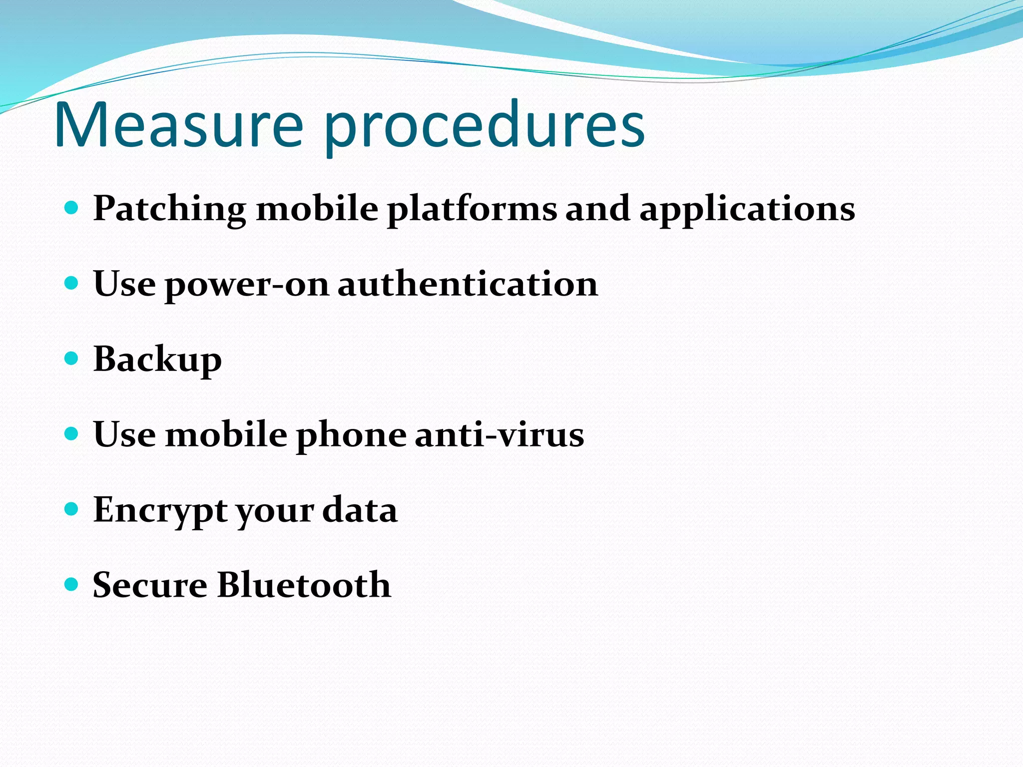 Measure procedures
 Patching mobile platforms and applications
 Use power-on authentication
 Backup
 Use mobile phone anti-virus
 Encrypt your data
 Secure Bluetooth
 