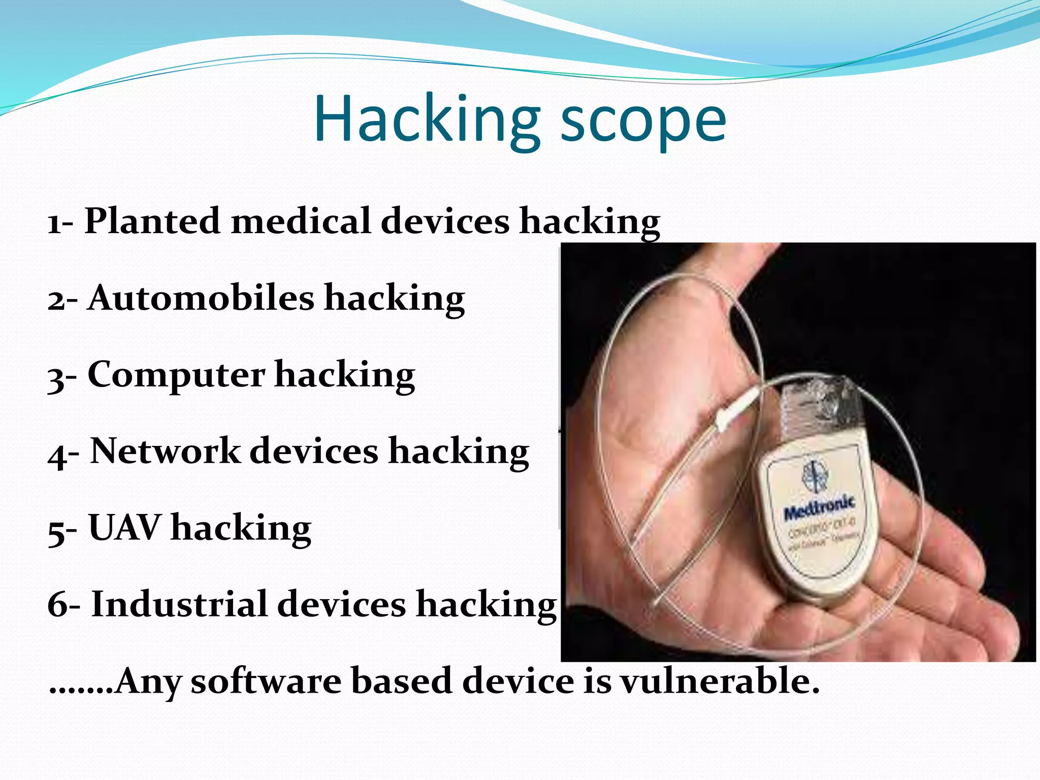 Hacking scope
1- Planted medical devices hacking
2- Automobiles hacking
3- Computer hacking
4- Network devices hacking
5- UAV hacking
6- Industrial devices hacking
…….Any software based device is vulnerable.
 