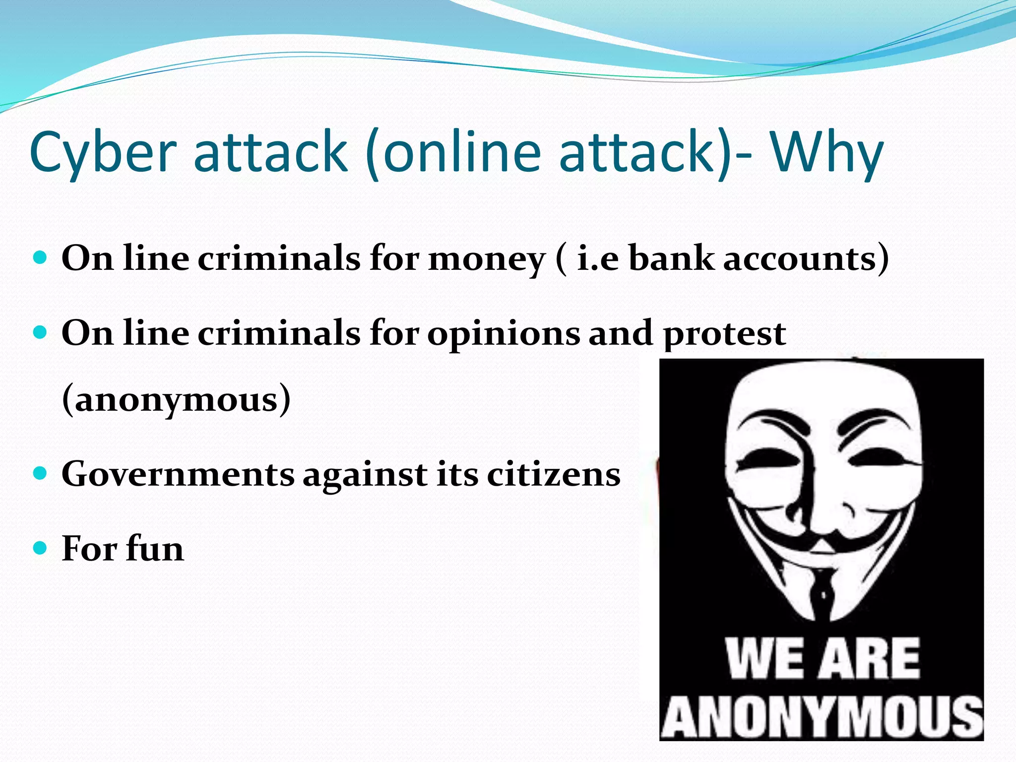 Cyber attack (online attack)- Why
 On line criminals for money ( i.e bank accounts)
 On line criminals for opinions and protest
(anonymous)
 Governments against its citizens
 For fun
 