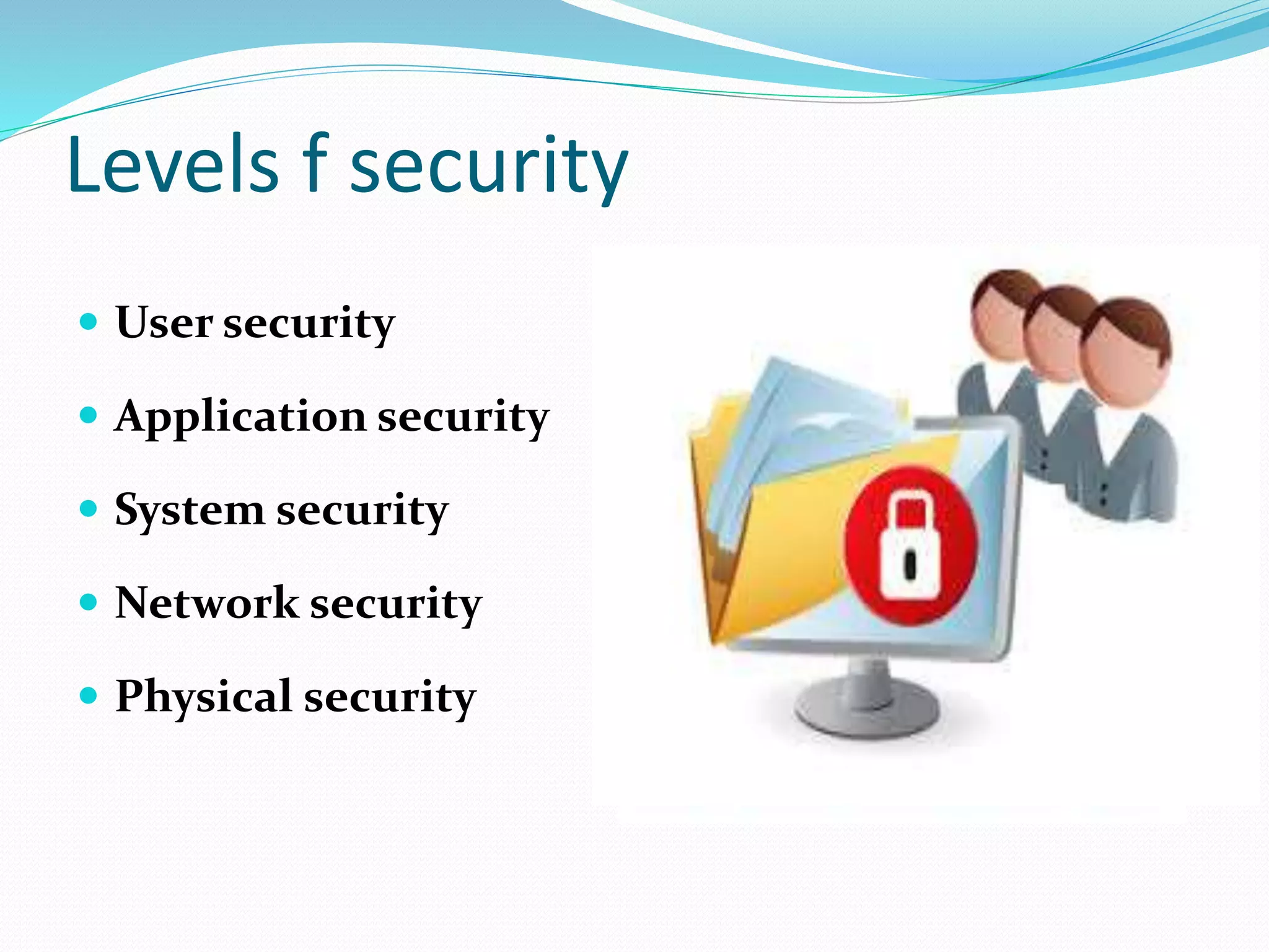 Levels f security
 User security
 Application security
 System security
 Network security
 Physical security
 