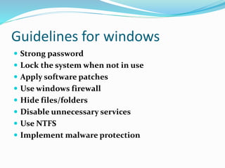 Guidelines for windows
 Strong password
 Lock the system when not in use
 Apply software patches
 Use windows firewall
 Hide files/folders
 Disable unnecessary services
 Use NTFS
 Implement malware protection
 