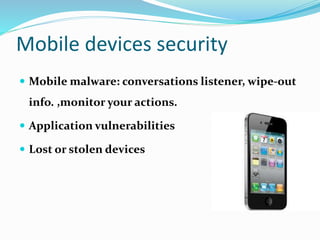 Mobile devices security
 Mobile malware: conversations listener, wipe-out
info. ,monitor your actions.
 Application vulnerabilities
 Lost or stolen devices
 