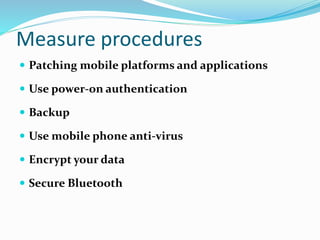 Measure procedures
 Patching mobile platforms and applications
 Use power-on authentication
 Backup
 Use mobile phone anti-virus
 Encrypt your data
 Secure Bluetooth
 