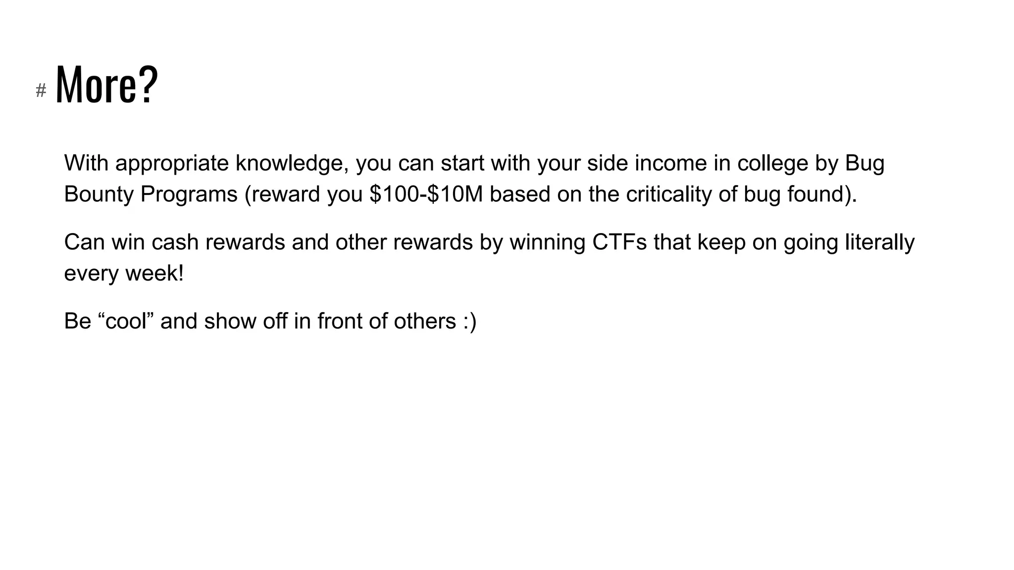 More?
With appropriate knowledge, you can start with your side income in college by Bug
Bounty Programs (reward you $100-$10M based on the criticality of bug found).
Can win cash rewards and other rewards by winning CTFs that keep on going literally
every week!
Be “cool” and show off in front of others :)
#
 