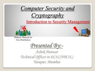 Computer Security and
Cryptography
Didactic Material for
Free Distribution
Introduction to Security Management
Presented By:-
Ashok Panwar
Technical Officer in ECIL(NPCIL)
Tarapur, Mumbai
 