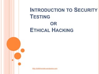 INTRODUCTION TO SECURITY
TESTING
OR
ETHICAL HACKING
http://solidmonster.wordpress.com
 