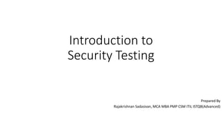 Introduction to
Security Testing
Prepared By
Rajakrishnan Sadasivan, MCA MBA PMP CSM ITIL ISTQB(Advanced)
 