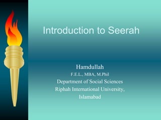Introduction to Seerah
Hamdullah
F.E.L., MBA, M.Phil
Department of Social Sciences
Riphah International University,
Islamabad
 