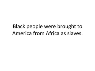 Black people were brought to
America from Africa as slaves.
 