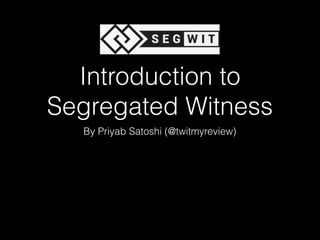 Introduction to
Segregated Witness
By Priyab Satoshi (@twitmyreview)
 