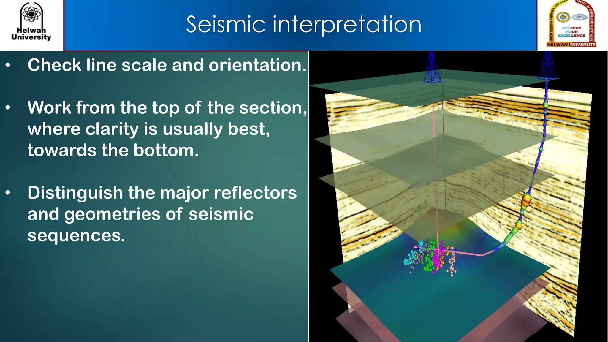 Seismic interpretation
• Check line scale and orientation.
• Work from the top of the section,
where clarity is usually best,
towards the bottom.
• Distinguish the major reflectors
and geometries of seismic
sequences.
 