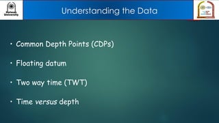 Understanding the Data
• Common Depth Points (CDPs)
• Floating datum
• Two way time (TWT)
• Time versus depth
 