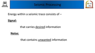 Seismic Processing
Energy within a seismic trace consists of –
Signal:
that carries desired information
Noise:
that contains unwanted information
 