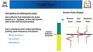 Pulses Types
• Two options for defining the pulse:
A. Use software that estimates the pulse
based on a ‘window’ of the real seismic
data at the well (recommended)
B. Use a standard pulse shape specifying
polarity, peak frequency and phase:
• Minimum phase
• Zero phase
• Quadrature
 
