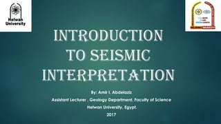 Introduction
to Seismic
interpretation
By: Amir I. Abdelaziz
Assistant Lecturer , Geology Department, Faculty of Science
Helwan University, Egypt.
2017
 