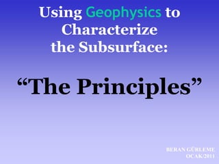 Using Geophysics to 
Characterize 
the Subsurface: 
“The Principles” 
BERAN GÜRLEME 
OCAK/2011 
 