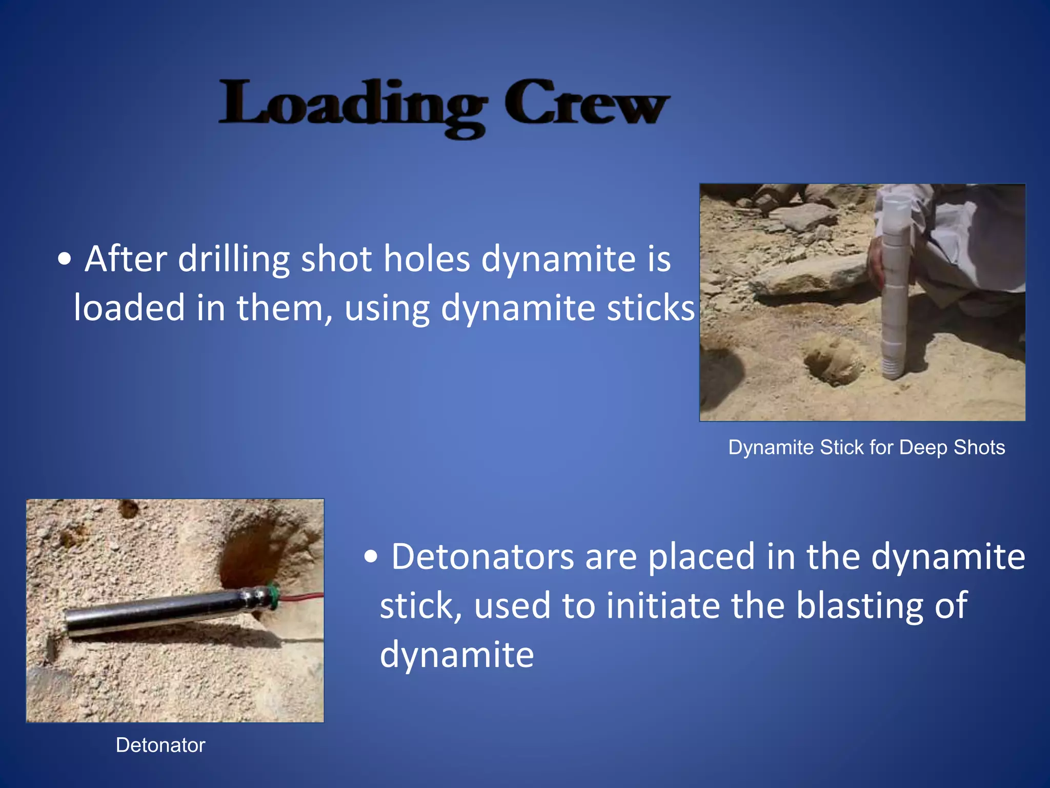 Dynamite Stick for Deep Shots
• After drilling shot holes dynamite is
loaded in them, using dynamite sticks
Detonator
• Detonators are placed in the dynamite
stick, used to initiate the blasting of
dynamite
 