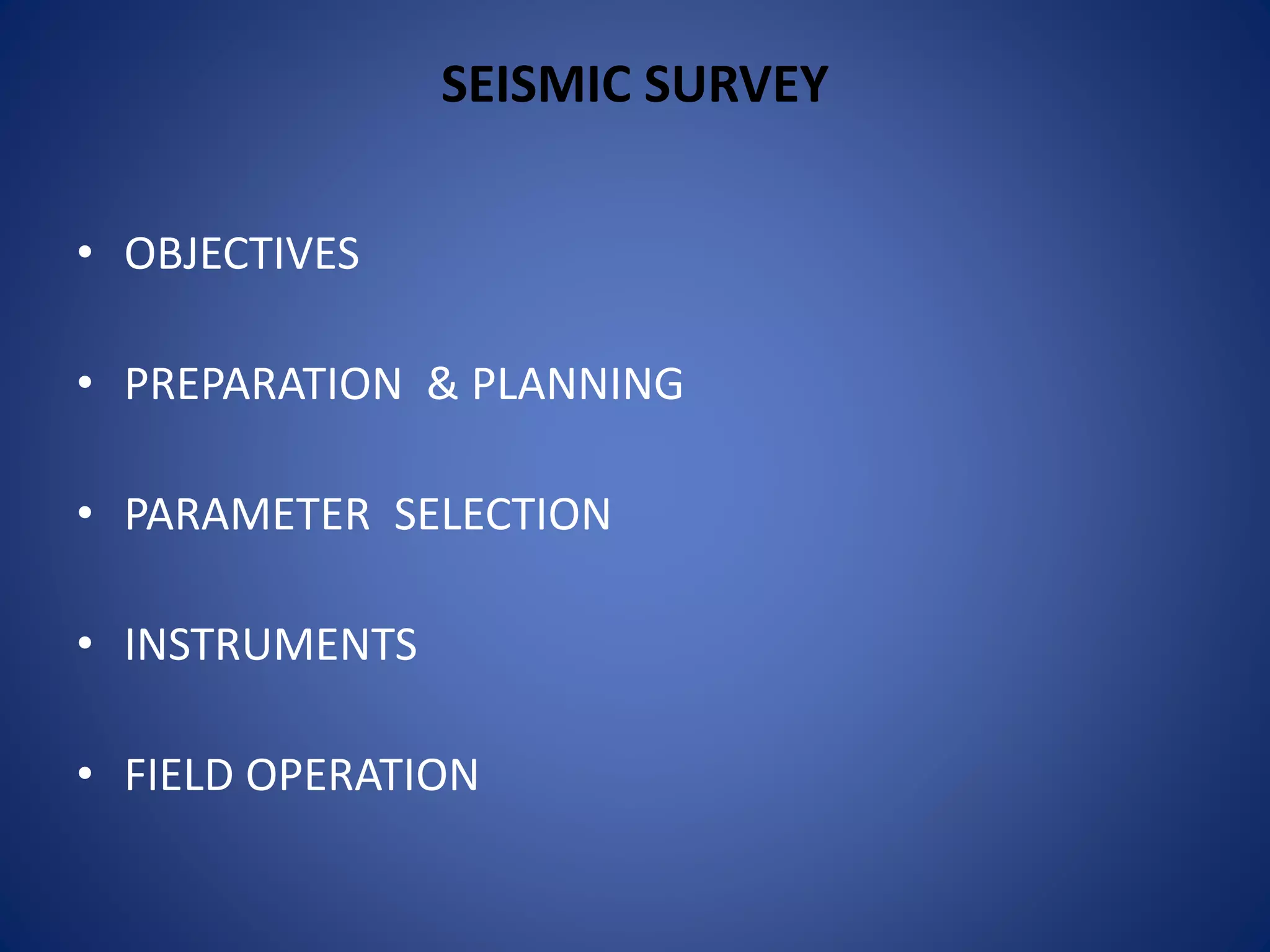 SEISMIC SURVEY
• OBJECTIVES
• PREPARATION & PLANNING
• PARAMETER SELECTION
• INSTRUMENTS
• FIELD OPERATION
 