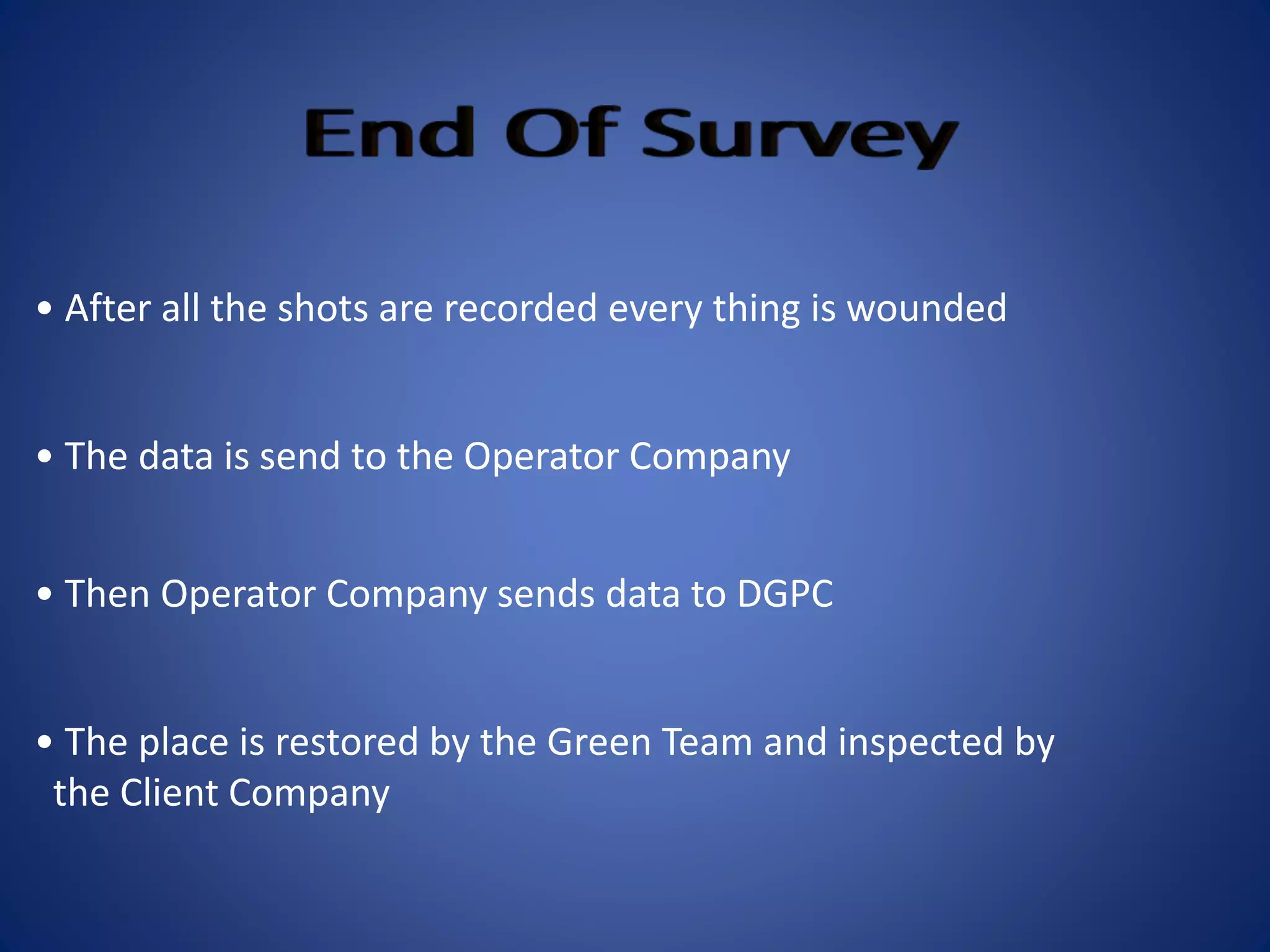 • After all the shots are recorded every thing is wounded
• The data is send to the Operator Company
• The place is restored by the Green Team and inspected by
the Client Company
• Then Operator Company sends data to DGPC
 